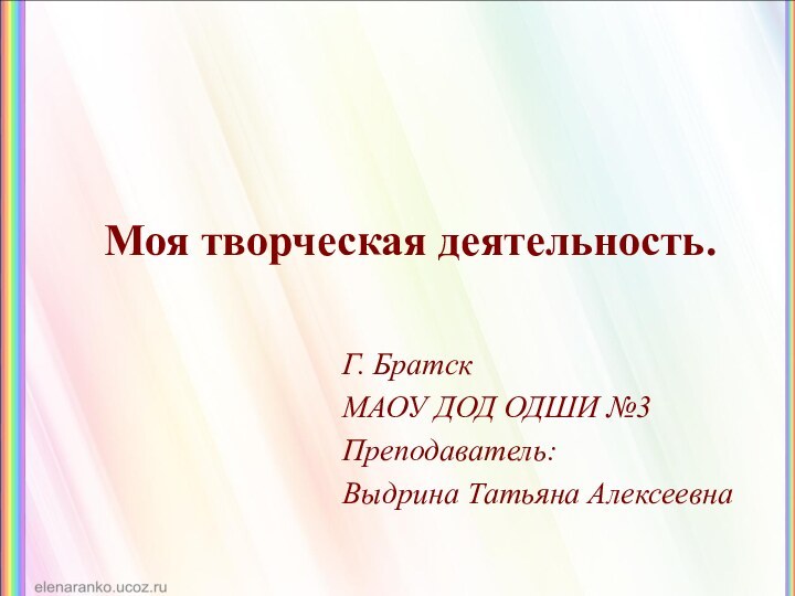 Моя творческая деятельность.Г. БратскМАОУ ДОД ОДШИ №3Преподаватель: Выдрина Татьяна Алексеевна