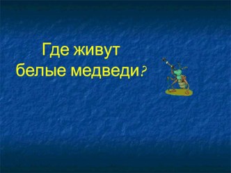 Презентация по окружающему миру на тему Где живут белые медведи? 1 класс