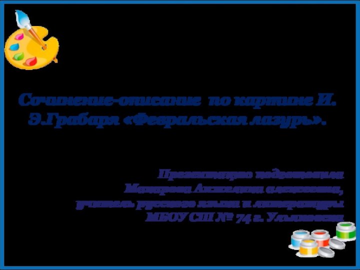 Сочинение-описание по картине И.Э.Грабаря «Февральская лазурь».Презентацию подготовила Макарова Анжелика алексеевна, учитель русского