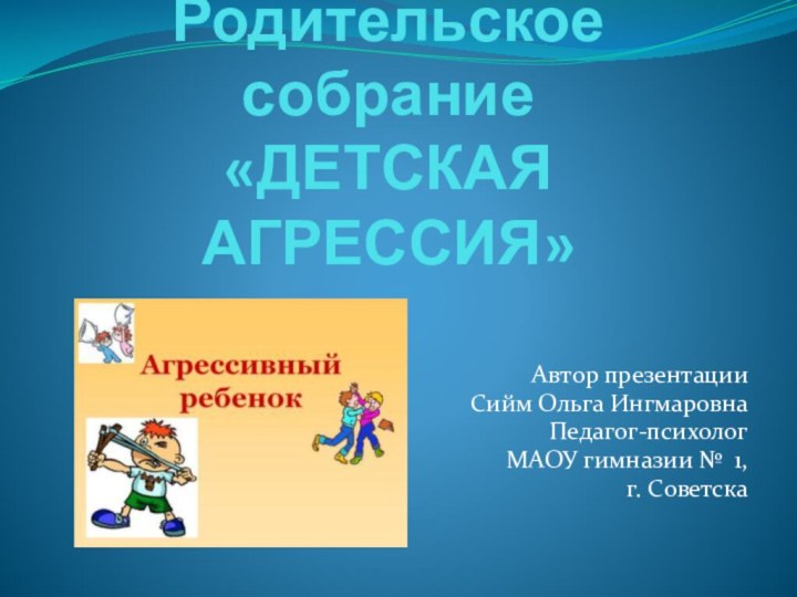 Родительское собрание «ДЕТСКАЯ АГРЕССИЯ»Автор презентацииСийм Ольга ИнгмаровнаПедагог-психологМАОУ гимназии № 1, г. Советска