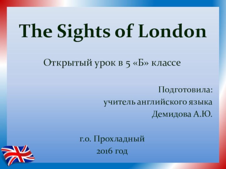 The Sights of London Открытый урок в 5 «Б» классеПодготовила: учитель английского языкаДемидова А.Ю.г.о. Прохладный2016 год