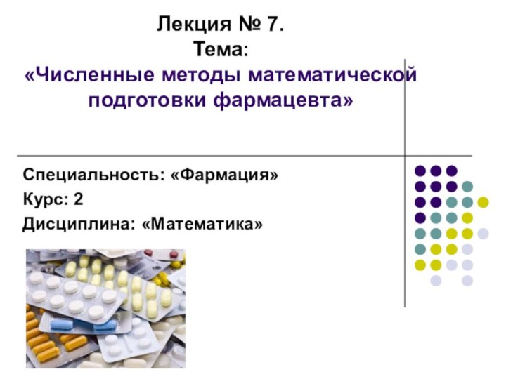 Лекция № 7.  Тема:  «Численные методы математической подготовки фармацевта»Специальность: «Фармация»Курс: 2Дисциплина: «Математика»