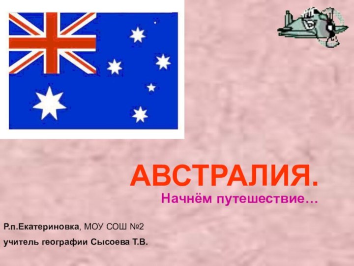 АВСТРАЛИЯ.Начнём путешествие…Р.п.Екатериновка, МОУ СОШ №2учитель географии Сысоева Т.В.