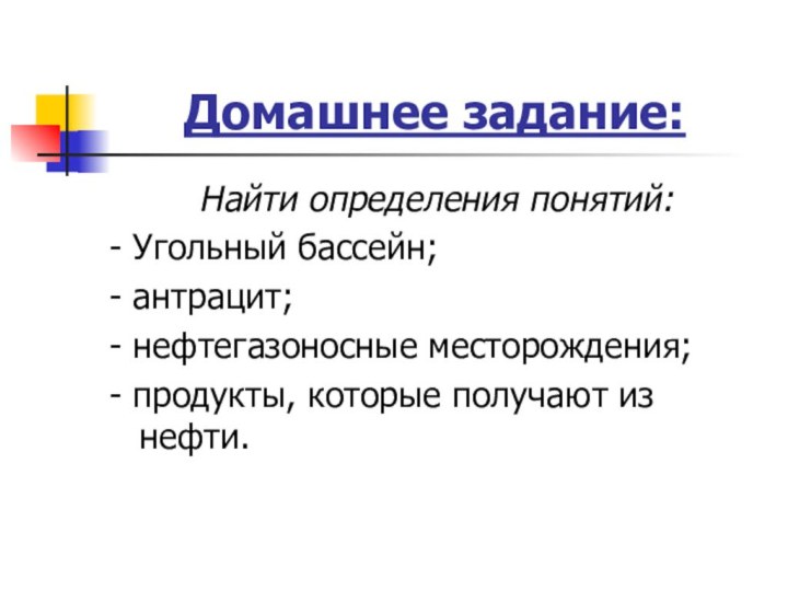 Домашнее задание:Найти определения понятий:- Угольный бассейн;- антрацит;- нефтегазоносные месторождения;- продукты, которые получают из нефти.