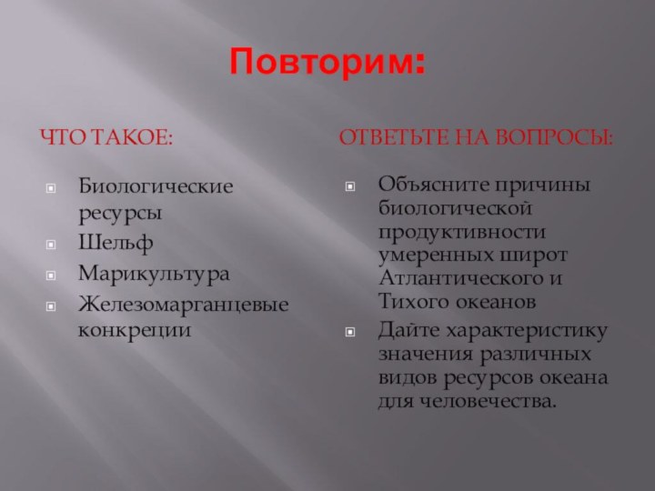 Повторим:Что такое:Ответьте на вопросы:Биологические ресурсыШельфМарикультураЖелезомарганцевые конкрецииОбъясните причины биологической продуктивности умеренных широт Атлантического