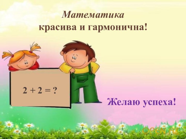 2 + 2 = ?Математикакрасива и гармонична!Желаю успеха!