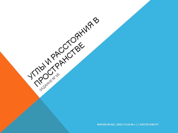 УГЛЫ И РАССТОЯНИЯ В ПРОСТРАНСТВЕЗАДАНИЕ № 16МАРШЕНЯ М.Е., МАОУ СОШ № 77, Г.ЕКАТЕРИНБУРГ