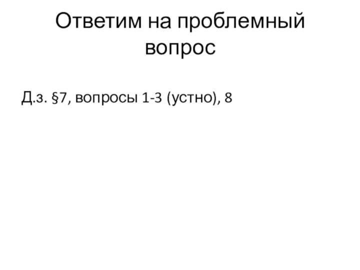 Ответим на проблемный вопросД.з. §7, вопросы 1-3 (устно), 8