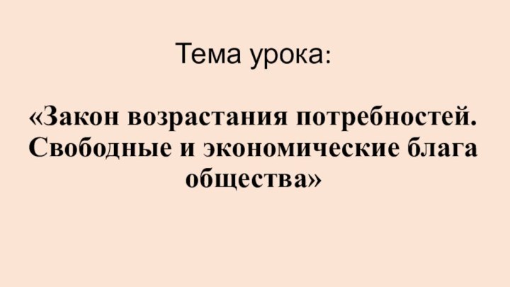 Тема урока:  «Закон возрастания потребностей. Свободные и экономические блага общества»