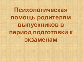 Презентация на по психологии на тему :Как вести себя родителям в период подготовки детей к экзаменам