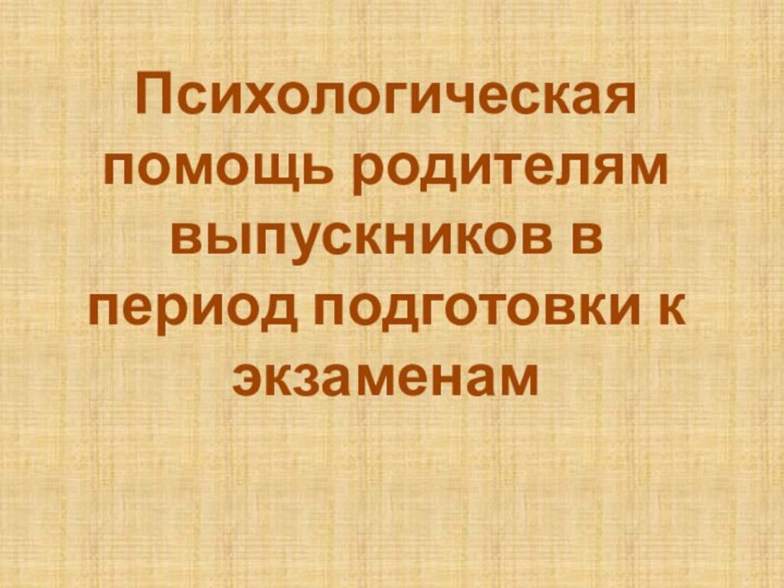 Психологическая помощь родителям выпускников в период подготовки к экзаменам