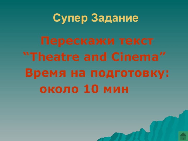 Супер Задание	   Перескажи текст  “Theatre and Cinema”	 Время на подготовку:			около 10 мин