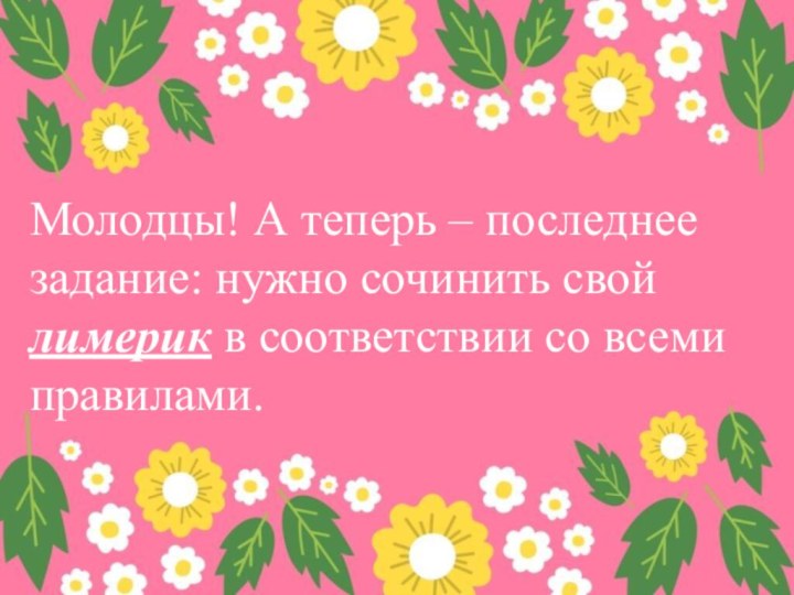 Молодцы! А теперь – последнее задание: нужно сочинить свой лимерик в соответствии со всеми правилами.