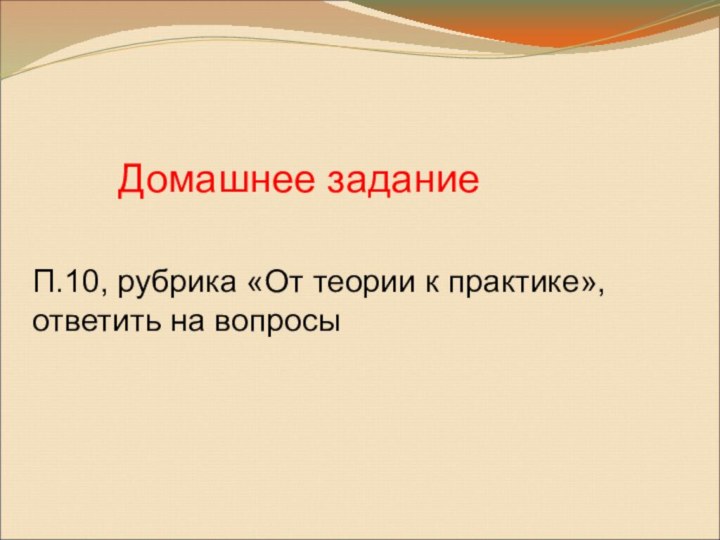 Домашнее заданиеП.10, рубрика «От теории к практике», ответить на вопросы