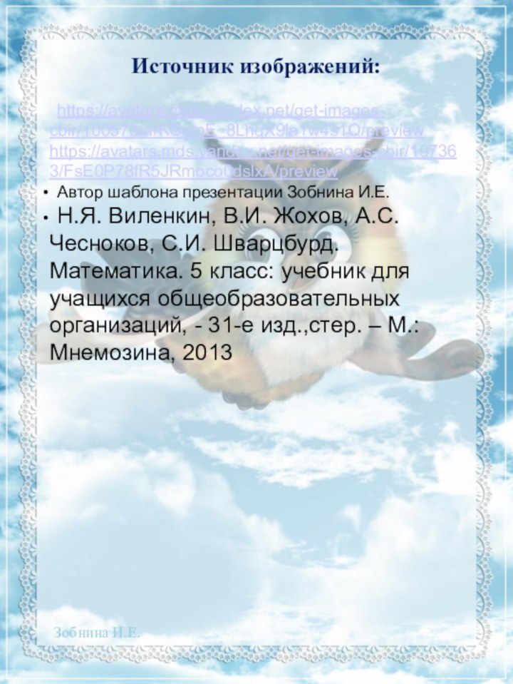 Источник изображений: https://avatars.mds.yandex.net/get-images- cbir/100573/arKSomE_8LhqX9la1w4s1Q/previewhttps://avatars.mds.yandex.net/get-images-cbir/197363/FsE0P78fR5JRmoco0dslxA/preview Автор шаблона презентации Зобнина И.Е. Н.Я. Виленкин, В.И.