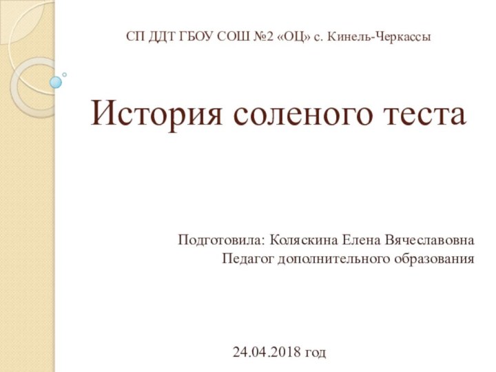 СП ДДТ ГБОУ СОШ №2 «ОЦ» с. Кинель-Черкассы  История соленого тестаПодготовила: