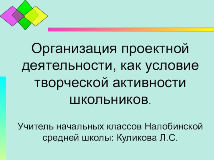 Организация проектной деятельности, как условие творческой активности школьников.Учитель начальных классов Налобинской средней школы: Куликова Л.С.