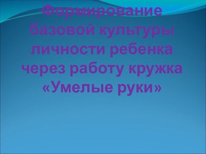 Формирование базовой культуры личности ребенка через работу кружка «Умелые руки»