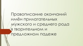 Презентация по русскому языку на тему: Правописание окончаний имён прилагательных мужского и среднего рода в творительном и предложном падеже