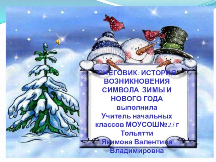 СНЕГОВИК: ИСТОРИЯ ВОЗНИКНОВЕНИЯ СИМВОЛА ЗИМЫ И НОВОГО ГОДАвыполнилаУчитель начальных классов МОУСОШ№25 г ТольяттиЯкимова Валентина Владимировна