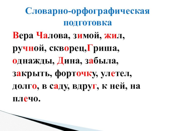 Вера Чалова, зимой, жил,ручной, скворец,Гриша,однажды, Дина, забыла,закрыть, форточку, улетел,долго, в саду, вдруг, к ней, наплечо.Словарно-орфографическая подготовка