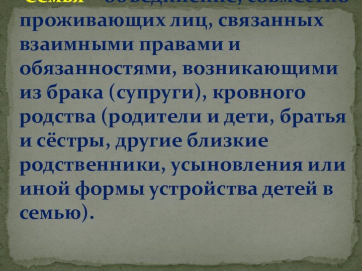 Семья – объединение, совместно проживающих лиц, связанных взаимными правами и обязанностями, возникающими