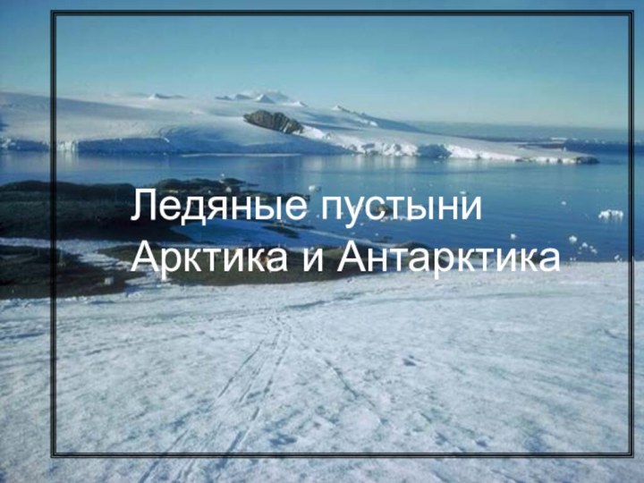 Ледяные пустыниАрктика и АнтарктикаЛедяные пустыниАрктика и Антарктика