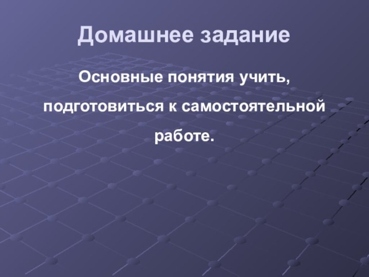 Домашнее заданиеОсновные понятия учить, подготовиться к самостоятельной работе.