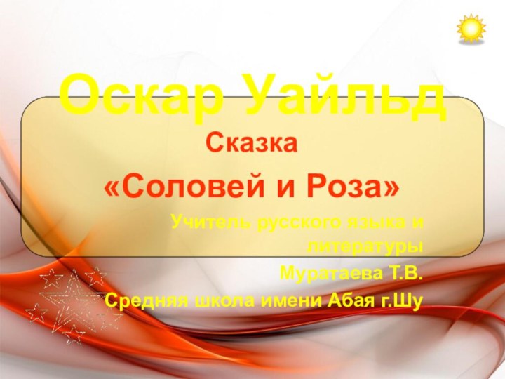 Оскар Уайльд Сказка «Соловей и Роза»Учитель русского языка и литературыМуратаева Т.В.Средняя школа имени Абая г.Шу