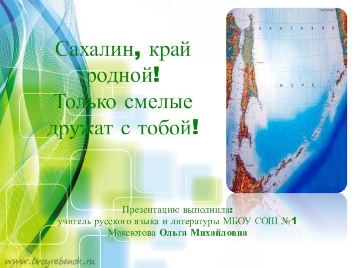 Сахалин, край родной! Только смелые дружат с тобой!Презентацию выполнила:учитель русского языка и