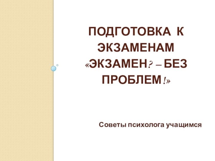 Подготовка к экзаменам  «Экзамен? – Без проблем!»Советы психолога учащимся