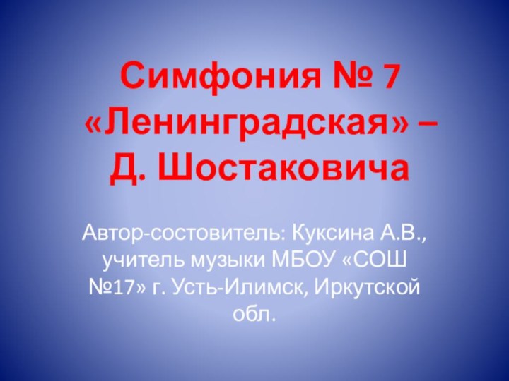 Симфония № 7 «Ленинградская» – Д. ШостаковичаАвтор-состовитель: Куксина А.В., учитель музыки МБОУ