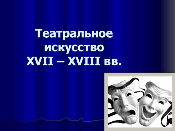 Театральное искусство       XVII – XVIII вв.