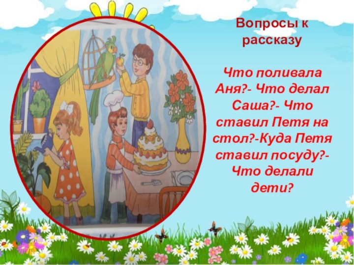 Вопросы к рассказу  Что поливала Аня?- Что делал Саша?- Что ставил