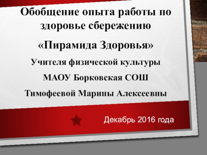 Обобщение опыта работы по здоровье сбережению«Пирамида Здоровья»Учителя физической культуры МАОУ Борковская СОШТимофеевой Марины АлексеевныДекабрь 2016 года