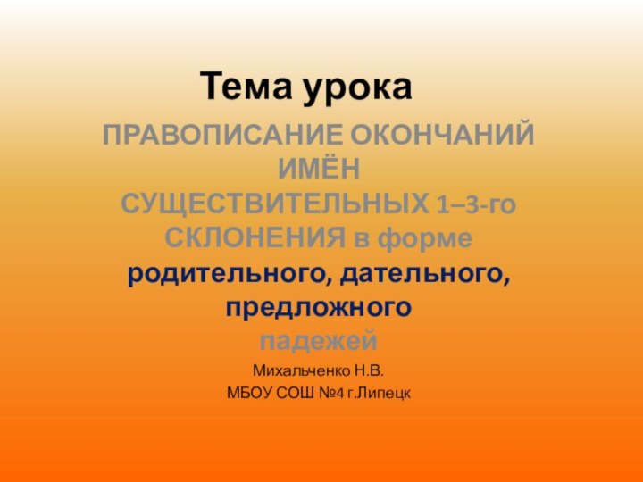 Тема урокаПРАВОПИСАНИЕ ОКОНЧАНИЙ ИМЁН  СУЩЕСТВИТЕЛЬНЫХ 1–3-го СКЛОНЕНИЯ в форме родительного, дательного,