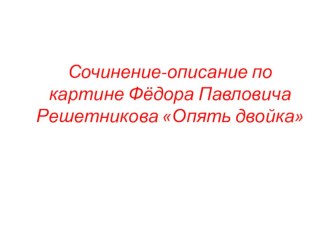 Презентация к уроку Сочинение-описание по картине Ф.П. Решетникова Опять двойка