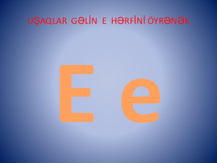 UŞAQLAR GƏLİN E HƏRFİNİ ÖYRƏNƏKE e