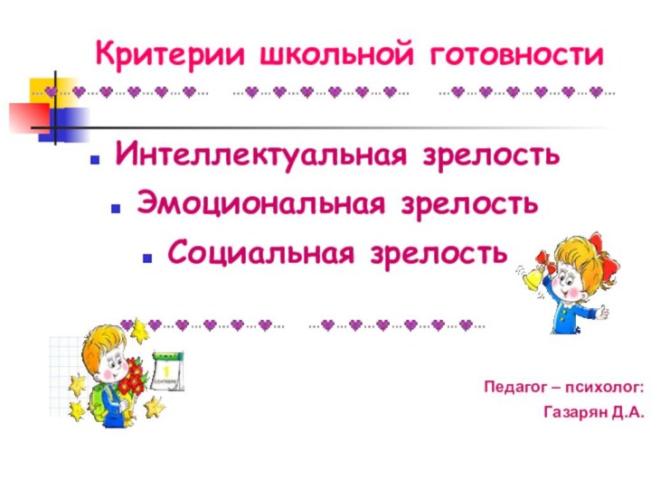 Критерии школьной готовности Интеллектуальная зрелостьЭмоциональная зрелостьСоциальная зрелостьПедагог – психолог: Газарян Д.А.