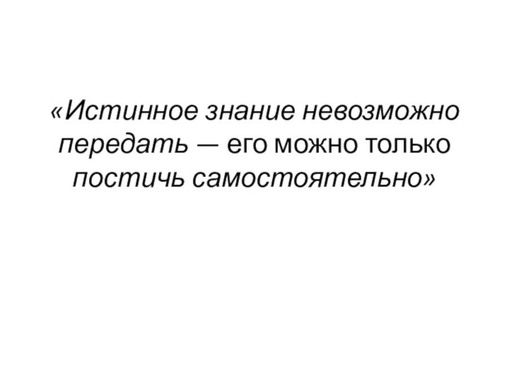 «Истинное знание невозможно передать — его можно только постичь самостоятельно»