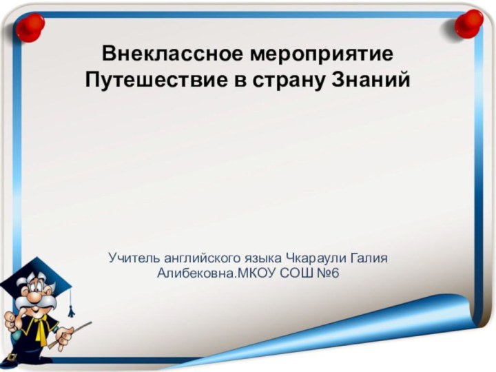 Внеклассное мероприятие Путешествие в страну ЗнанийУчитель английского языка Чкараули Галия Алибековна.МКОУ СОШ №6