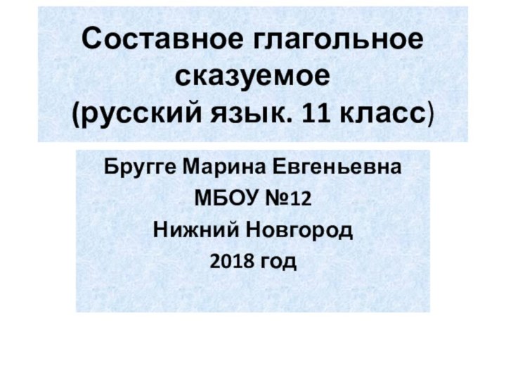 Составное глагольное сказуемое (русский язык. 11 класс)Бругге Марина ЕвгеньевнаМБОУ №12Нижний Новгород2018 год