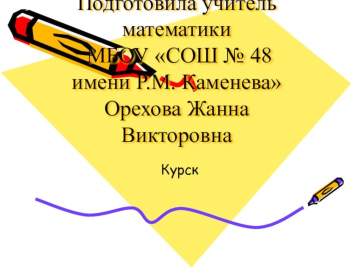 Подготовила учитель математики  МБОУ «СОШ № 48 имени Р.М. Каменева» Орехова Жанна ВикторовнаКурск