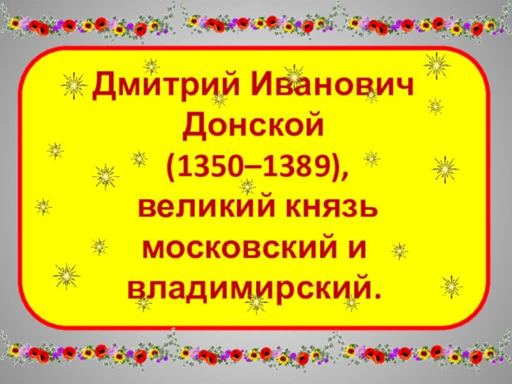 Дмитрий Иванович Донской  (1350–1389),  великий князь московский и владимирский. 