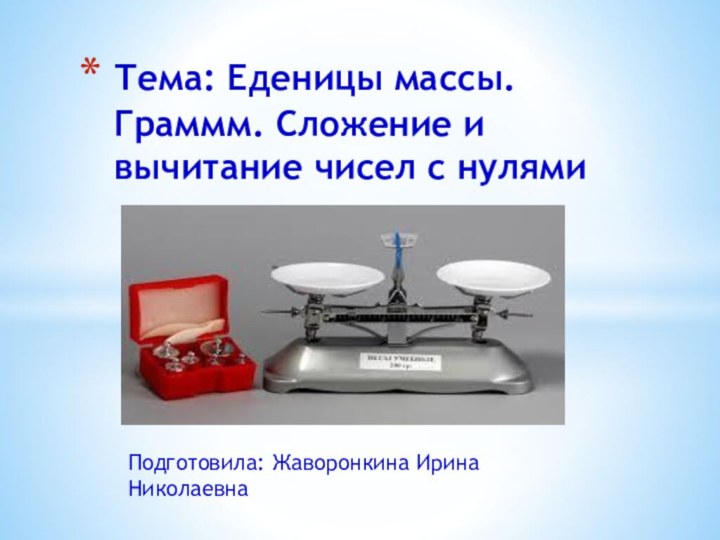 Подготовила: Жаворонкина Ирина НиколаевнаТема: Еденицы массы. Граммм. Сложение и вычитание чисел с нулями