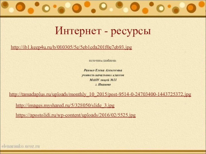 Интернет - ресурсыhttp://ib1.keep4u.ru/b/080305/5e/5eb1cda201f0e7eb93.jpg источник шаблона: Ранько Елена Алексеевна учитель начальных классов МАОУ лицей №21г. Ивановоhttp://tamadaplus.ru/uploads/monthly_10_2015/post-9514-0-24703400-1443725372.jpghttp://images.myshared.ru/5/328050/slide_3.jpghttps://apostolidi.ru/wp-content/uploads/2016/02/5525.jpg