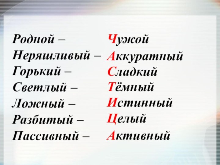 Родной –Неряшливый –Горький –Светлый –Ложный –Разбитый –Пассивный –ЧужойАккуратныйСладкийТёмныйИстинныйЦелыйАктивный