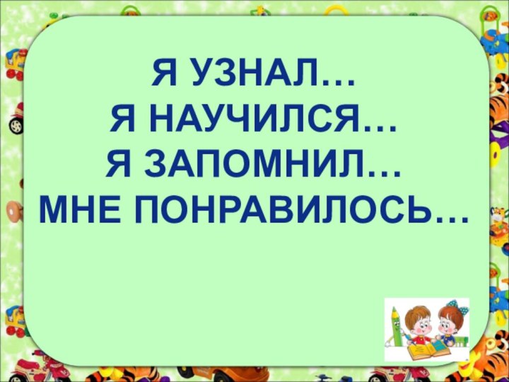 Я УЗНАЛ…Я НАУЧИЛСЯ…Я ЗАПОМНИЛ…МНЕ ПОНРАВИЛОСЬ…