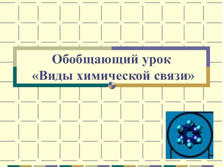 Обобщающий урок  «Виды химической связи»