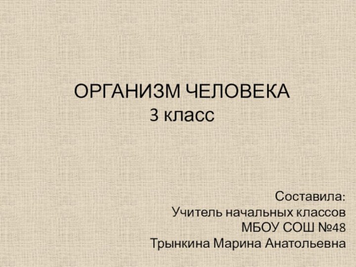 ОРГАНИЗМ ЧЕЛОВЕКА 3 класс  Составила:Учитель начальных классовМБОУ СОШ №48Трынкина Марина Анатольевна